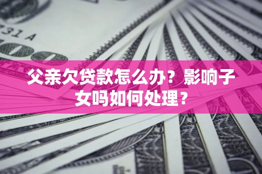 北京父亲欠贷款怎么办？影响子女吗如何处理？