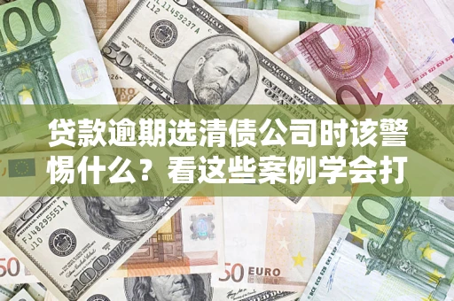 北京贷款逾期选清债公司时该警惕什么？看这些案例学会打翻身仗