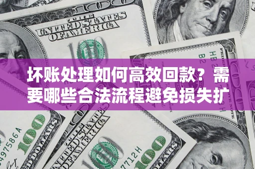 北京坏账处理如何高效回款？需要哪些合法流程避免损失扩大？