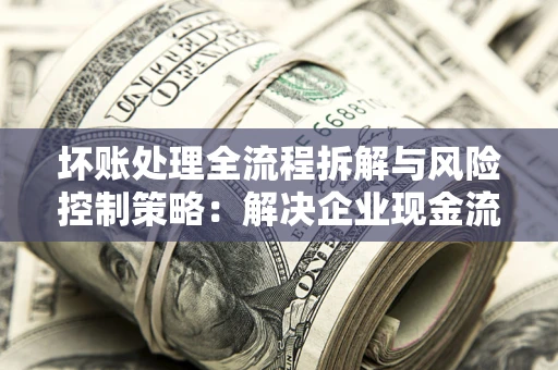 北京坏账处理全流程拆解与风险控制策略：解决企业现金流顽疾的实战指南