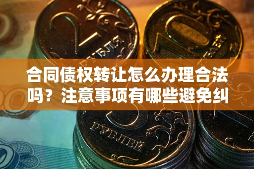 北京合同债权转让怎么办理合法吗？注意事项有哪些避免纠纷？