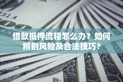 北京借款抵押流程怎么办？如何辨别风险及合法技巧？