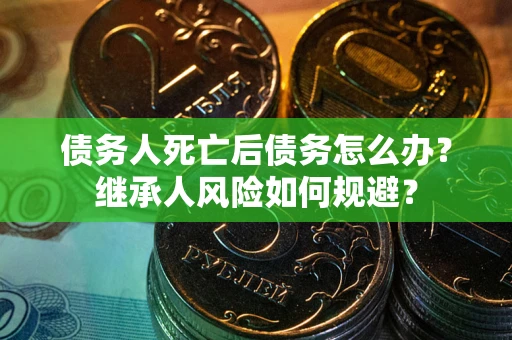 北京债务人死亡后债务怎么办？继承人风险如何规避？