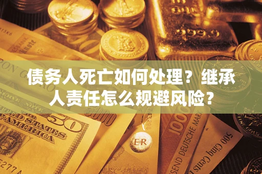 北京债务人死亡如何处理?继承人责任怎么规避风险? 北京债务人死亡如何处理?继承人责任怎么规避风险?