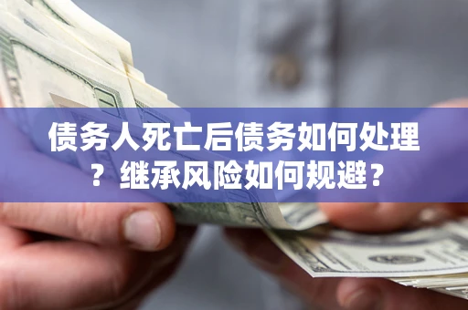 北京债务人死亡后债务如何处理？继承风险如何规避？