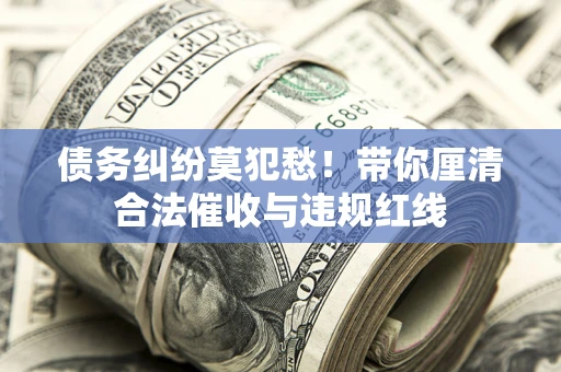 北京债务纠纷莫犯愁！带你厘清合法催收与违规红线