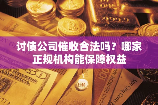 北京讨债公司催收合法吗？哪家正规机构能保障权益