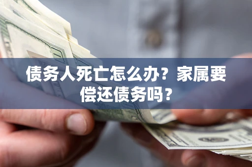 北京债务人死亡怎么办？家属要偿还债务吗？