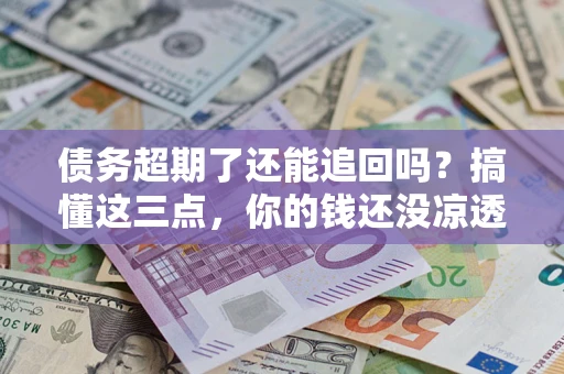 北京债务超期了还能追回吗？搞懂这三点，你的钱还没凉透