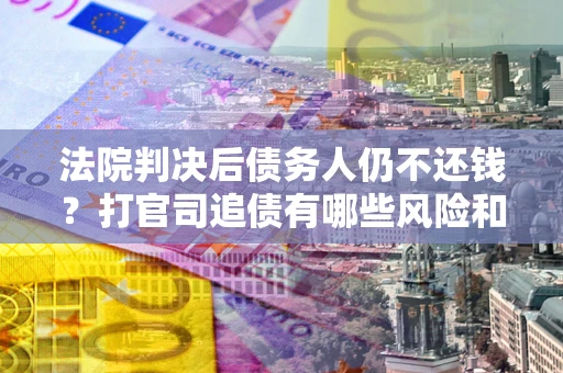北京法院判决后债务人仍不还钱？打官司追债有哪些风险和技巧？