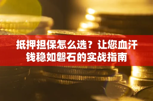 北京抵押担保怎么选？让您血汗钱稳如磐石的实战指南
