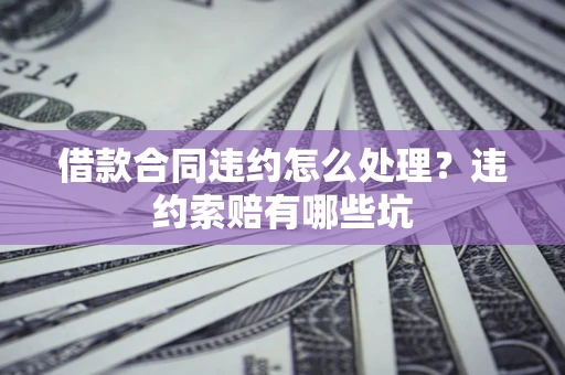 北京借款合同违约怎么处理？违约索赔有哪些坑