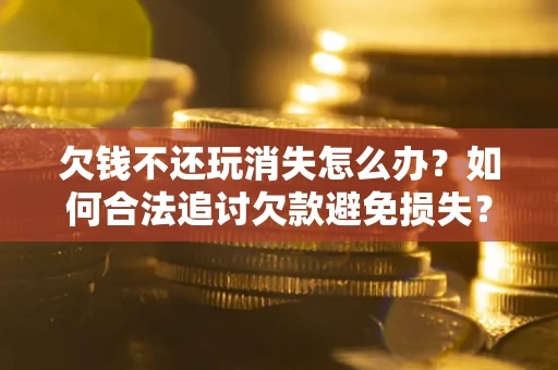 北京欠钱不还玩消失怎么办？如何合法追讨欠款避免损失？