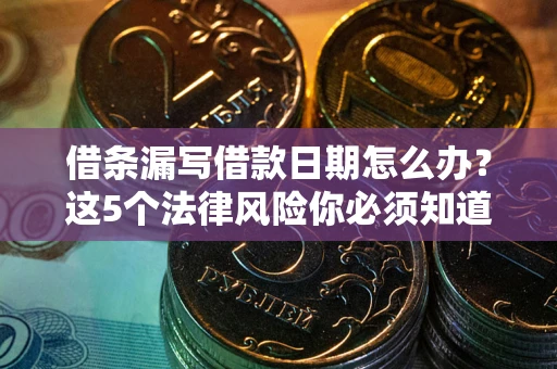 北京借条漏写借款日期怎么办？这5个法律风险你必须知道
