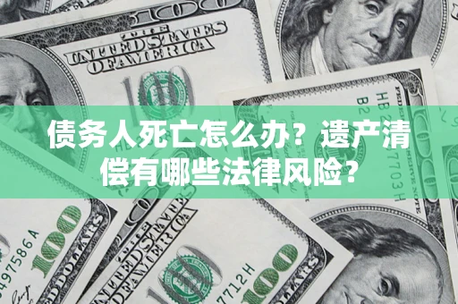 北京债务人死亡怎么办？遗产清偿有哪些法律风险？