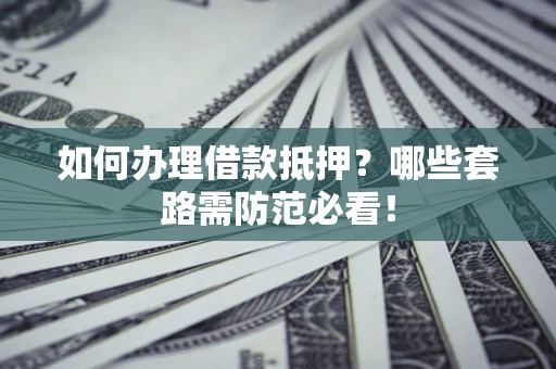北京如何办理借款抵押？哪些套路需防范必看！