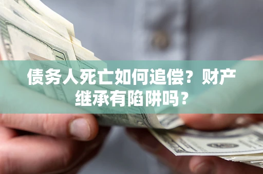北京债务人死亡如何追偿？财产继承有陷阱吗？