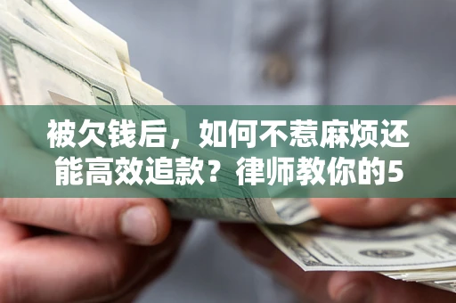 北京被欠钱后，如何不惹麻烦还能高效追款？律师教你的5步合法讨债法