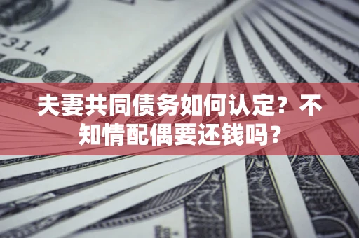 北京夫妻共同债务如何认定？不知情配偶要还钱吗？