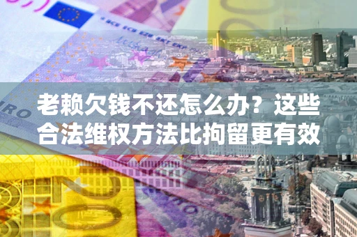 北京老赖欠钱不还怎么办？这些合法维权方法比拘留更有效