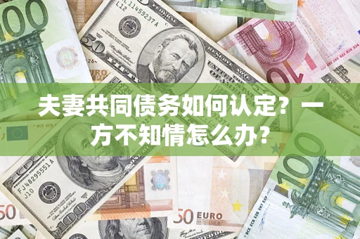 北京夫妻共同债务如何认定？一方不知情怎么办？