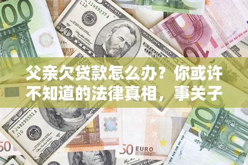 北京父亲欠贷款怎么办？你或许不知道的法律真相，事关子女未来