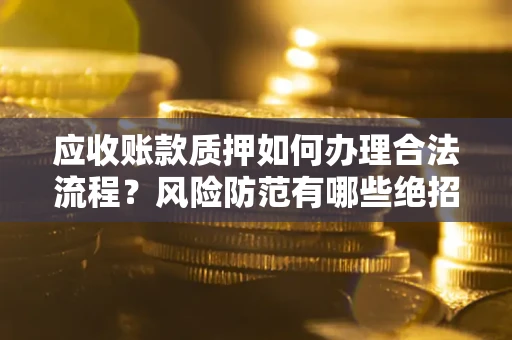 北京应收账款质押如何办理合法流程？风险防范有哪些绝招？