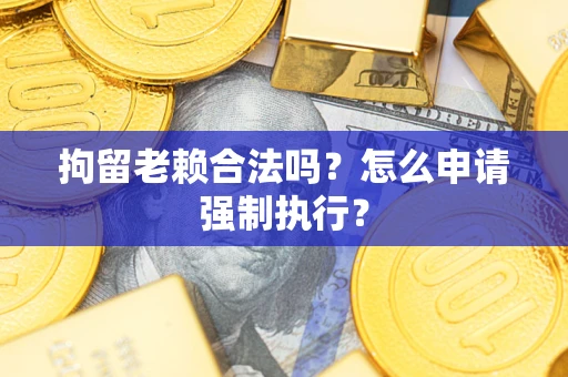 北京拘留老赖合法吗？怎么申请强制执行？