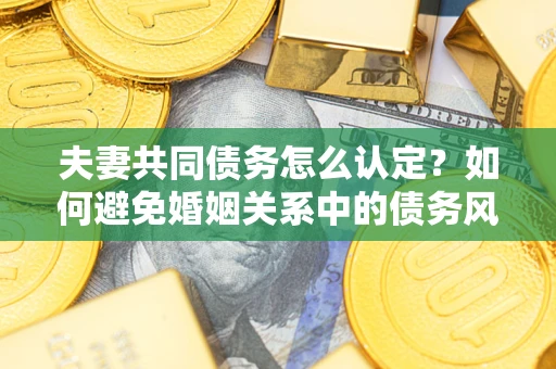 北京夫妻共同债务怎么认定？如何避免婚姻关系中的债务风险？