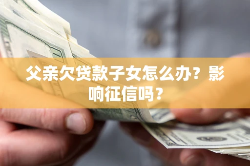 北京父亲欠贷款子女怎么办？影响征信吗？