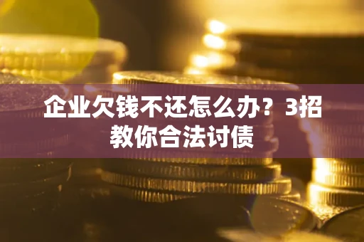 北京企业欠钱不还怎么办？3招教你合法讨债