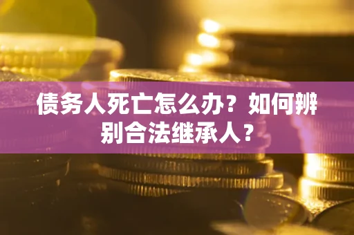 北京债务人死亡怎么办？如何辨别合法继承人？
