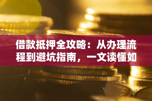 北京借款抵押全攻略：从办理流程到避坑指南，一文读懂如何安全融资