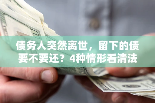 北京债务人突然离世，留下的债要不要还？4种情形看清法律判决