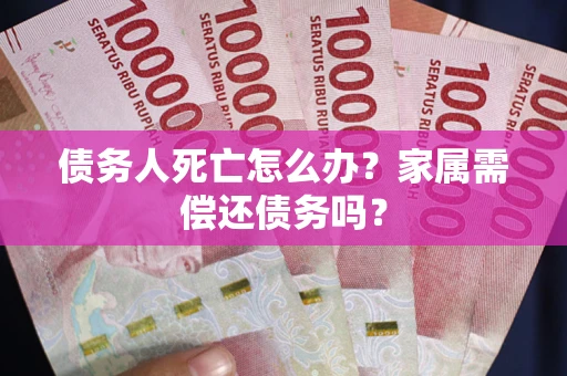 北京债务人死亡怎么办？家属需偿还债务吗？