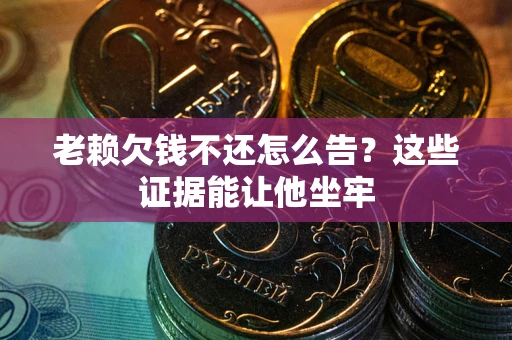 北京老赖欠钱不还怎么告？这些证据能让他坐牢