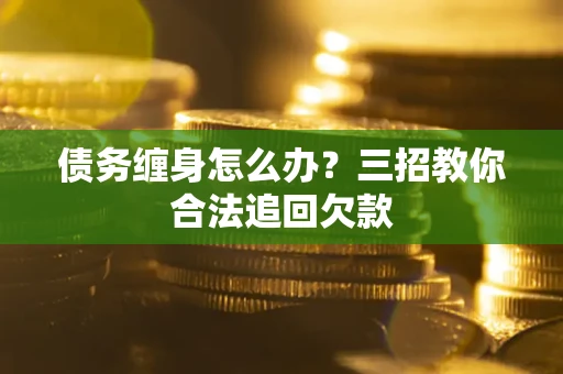 北京债务缠身怎么办？三招教你合法追回欠款