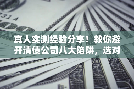 北京真人实测经验分享！教你避开清债公司八大陷阱，选对机构少走十年弯路