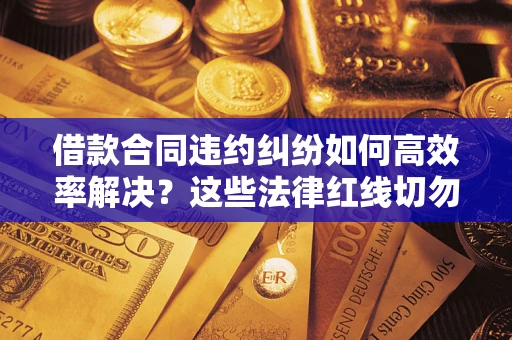 北京借款合同违约纠纷如何高效率解决？这些法律红线切勿触碰