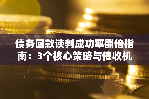 北京债务回款谈判成功率翻倍指南：3个核心策略与催收机构避坑法则