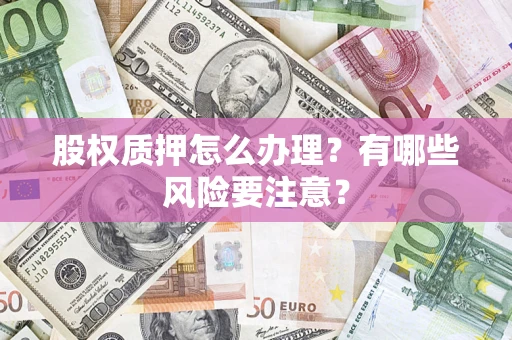 北京股权质押怎么办理？有哪些风险要注意？
