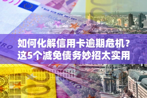 北京如何化解信用卡逾期危机？这5个减免债务妙招太实用