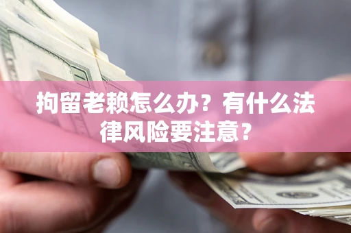 北京拘留老赖怎么办？有什么法律风险要注意？