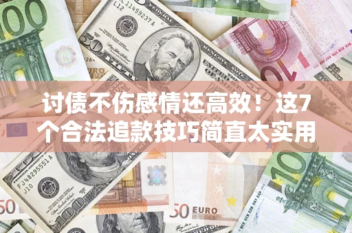 北京讨债不伤感情还高效！这7个合法追款技巧简直太实用