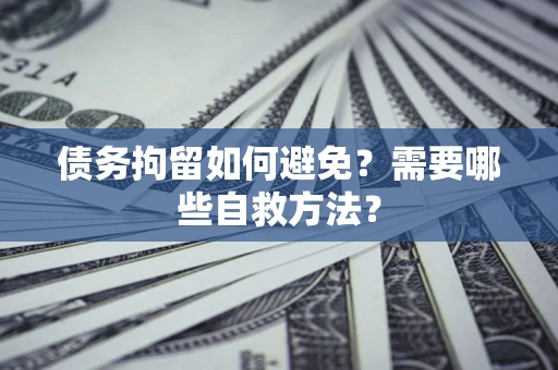 北京债务拘留如何避免？需要哪些自救方法？