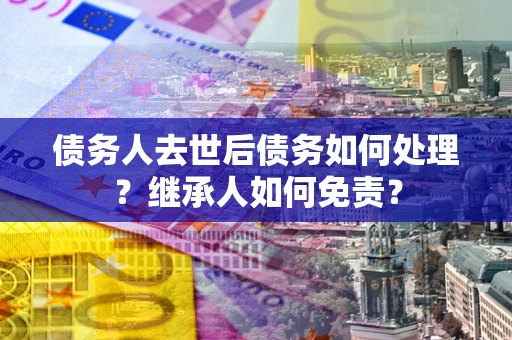北京债务人去世后债务如何处理？继承人如何免责？