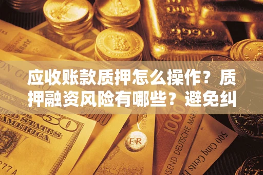 北京应收账款质押怎么操作？质押融资风险有哪些？避免纠纷高效融资技巧