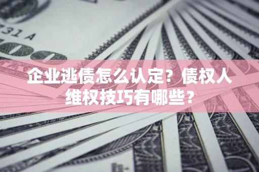 北京企业逃债怎么认定？债权人维权技巧有哪些？