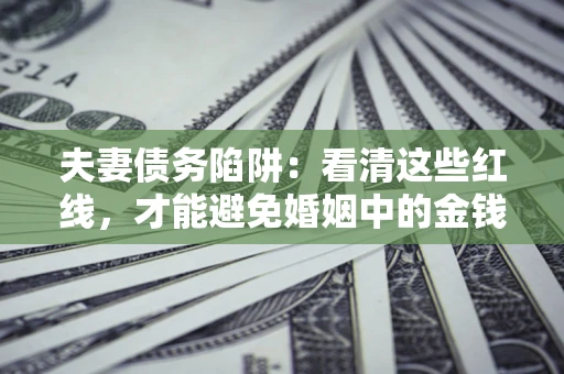 北京夫妻债务陷阱：看清这些红线，才能避免婚姻中的金钱危机