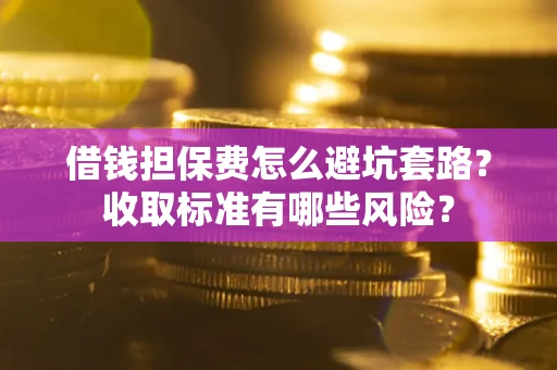 北京借钱担保费怎么避坑套路？收取标准有哪些风险？